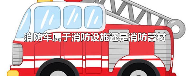 消防车属于消防设施还是消防器材